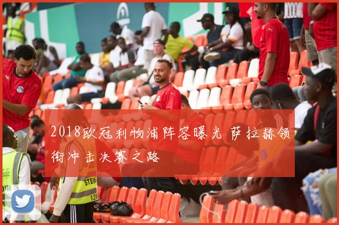 2018欧冠利物浦阵容曝光 萨拉赫领衔冲击决赛之路