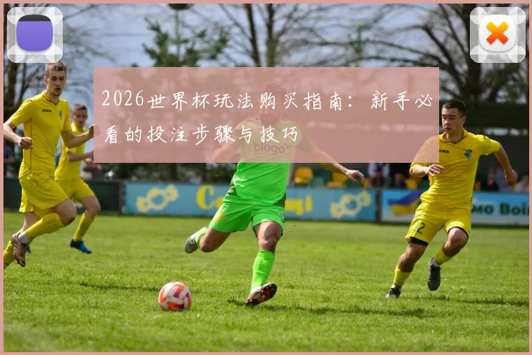 2026世界杯玩法购买指南：新手必看的投注步骤与技巧