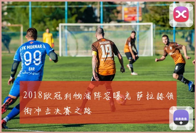 2018欧冠利物浦阵容曝光 萨拉赫领衔冲击决赛之路