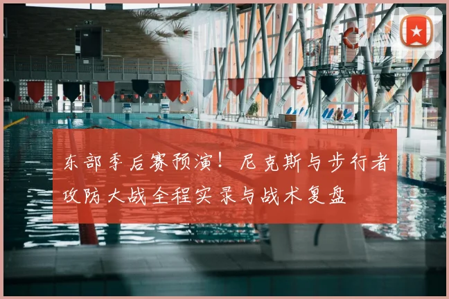 东部季后赛预演！尼克斯与步行者攻防大战全程实录与战术复盘