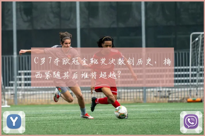 C罗7夺欧冠金靴奖次数创历史，梅西紧随其后谁将超越？
