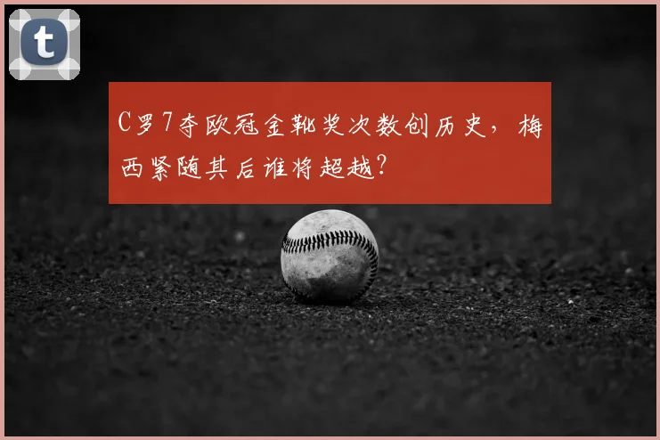 C罗7夺欧冠金靴奖次数创历史，梅西紧随其后谁将超越？