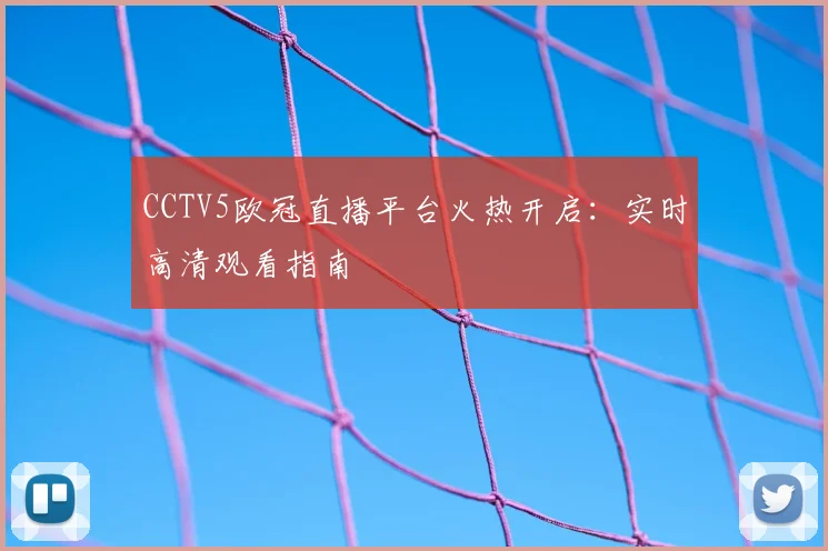 CCTV5欧冠直播平台火热开启：实时高清观看指南