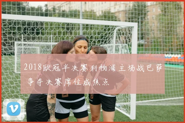 2018欧冠半决赛利物浦主场战巴萨 争夺决赛席位成焦点