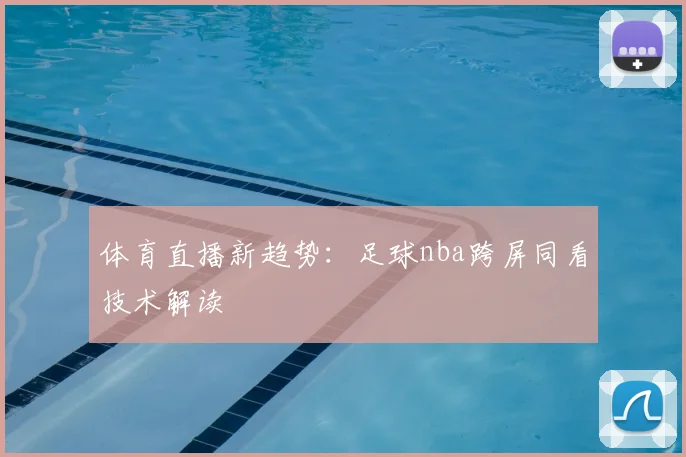 体育直播新趋势：足球nba跨屏同看技术解读