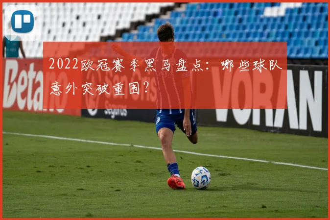 2022欧冠赛季黑马盘点：哪些球队意外突破重围？