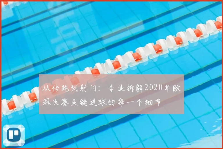 从传跑到射门：专业拆解2020年欧冠决赛关键进球的每一个细节