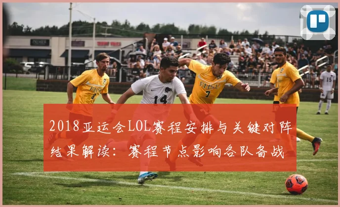 2018亚运会LOL赛程安排与关键对阵结果解读：赛程节点影响各队备战安排