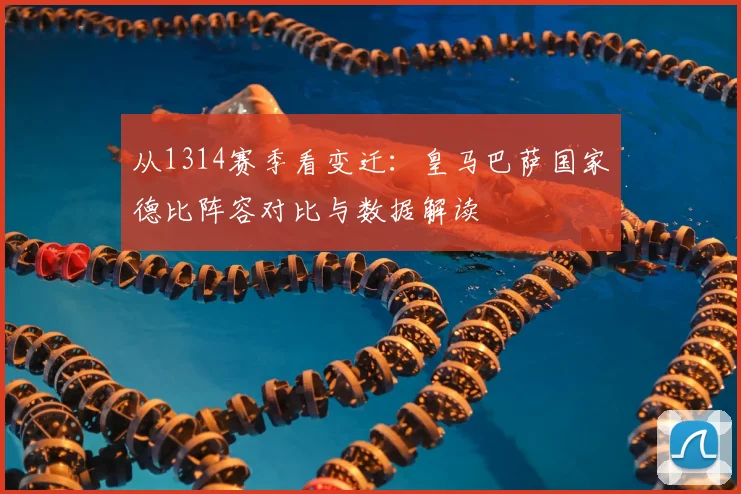 从1314赛季看变迁：皇马巴萨国家德比阵容对比与数据解读